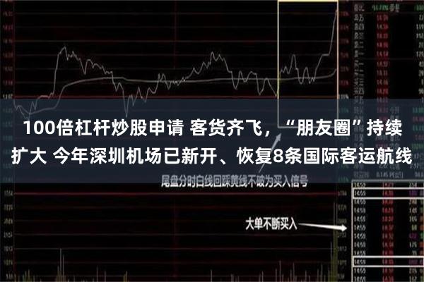 100倍杠杆炒股申请 客货齐飞，“朋友圈”持续扩大 今年深圳机场已新开、恢复8条国际客运航线