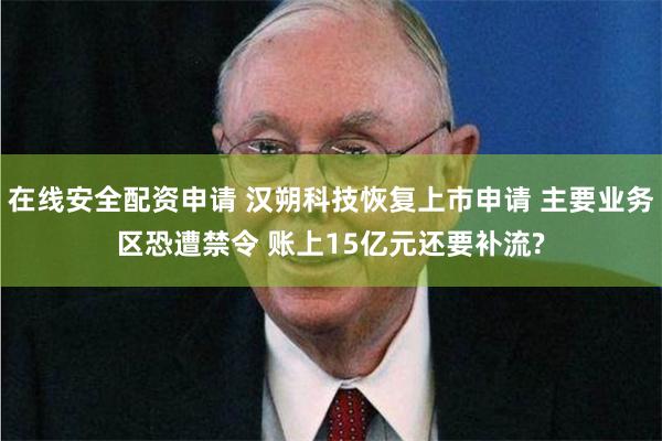 在线安全配资申请 汉朔科技恢复上市申请 主要业务区恐遭禁令 账上15亿元还要补流?