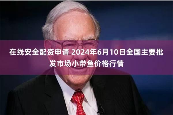 在线安全配资申请 2024年6月10日全国主要批发市场小带鱼价格行情