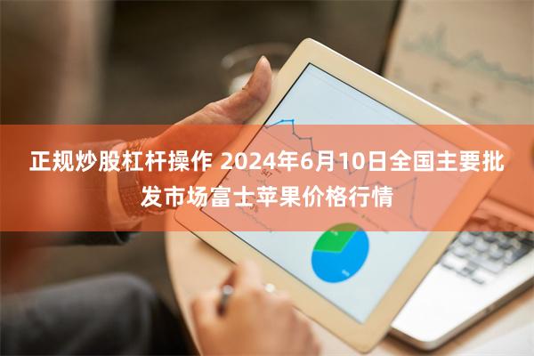 正规炒股杠杆操作 2024年6月10日全国主要批发市场富士苹果价格行情