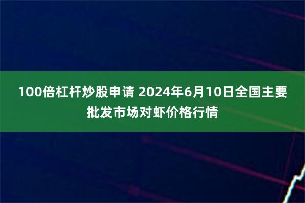 100倍杠杆炒股申请 2024年6月10日全国主要批发市场对虾价格行情