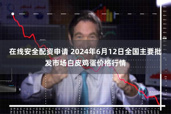 在线安全配资申请 2024年6月12日全国主要批发市场白皮鸡蛋价格行情