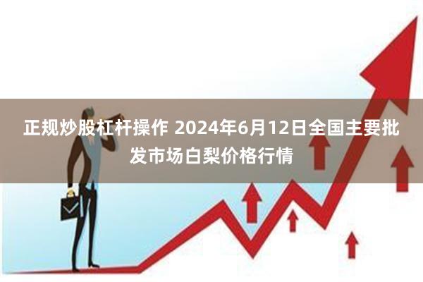 正规炒股杠杆操作 2024年6月12日全国主要批发市场白梨价格行情