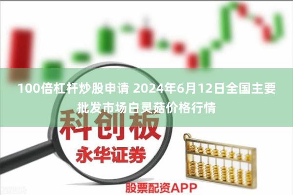 100倍杠杆炒股申请 2024年6月12日全国主要批发市场白灵菇价格行情