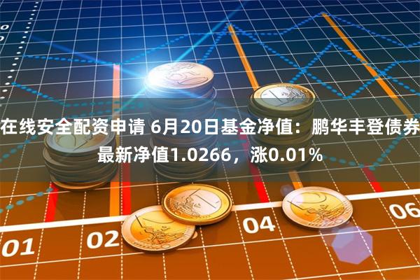 在线安全配资申请 6月20日基金净值：鹏华丰登债券最新净值1.0266，涨0.01%