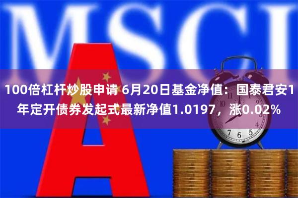 100倍杠杆炒股申请 6月20日基金净值：国泰君安1年定开债券发起式最新净值1.0197，涨0.02%