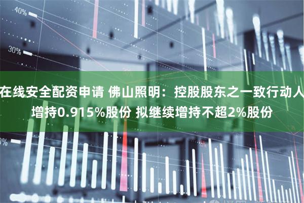 在线安全配资申请 佛山照明：控股股东之一致行动人增持0.915%股份 拟继续增持不超2%股份