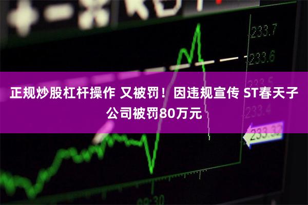 正规炒股杠杆操作 又被罚！因违规宣传 ST春天子公司被罚80万元