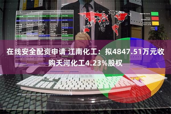 在线安全配资申请 江南化工：拟4847.51万元收购天河化工4.23%股权