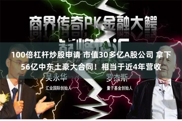 100倍杠杆炒股申请 市值30多亿A股公司 拿下56亿中东土豪大合同！相当于近4年营收