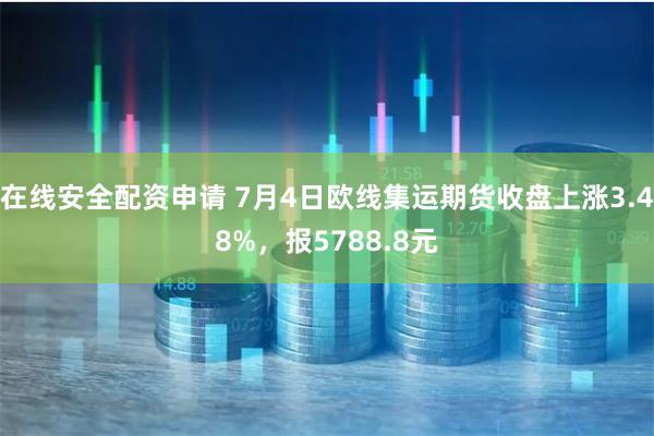 在线安全配资申请 7月4日欧线集运期货收盘上涨3.48%，报5788.8元