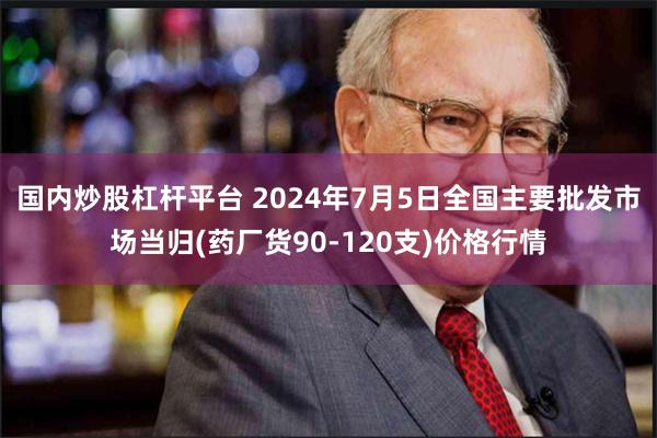 国内炒股杠杆平台 2024年7月5日全国主要批发市场当归(药厂货90-120支)价格行情