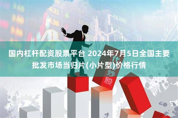 国内杠杆配资股票平台 2024年7月5日全国主要批发市场当归片(小片型)价格行情