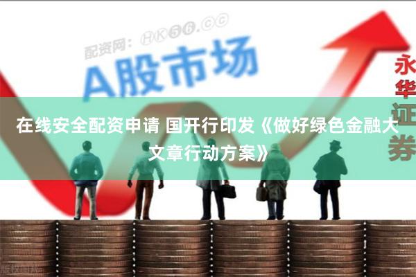 在线安全配资申请 国开行印发《做好绿色金融大文章行动方案》