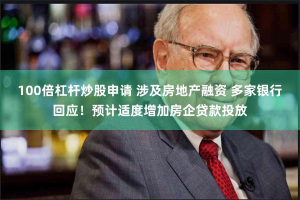 100倍杠杆炒股申请 涉及房地产融资 多家银行回应！预计适度增加房企贷款投放