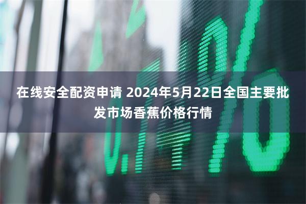 在线安全配资申请 2024年5月22日全国主要批发市场香蕉价格行情