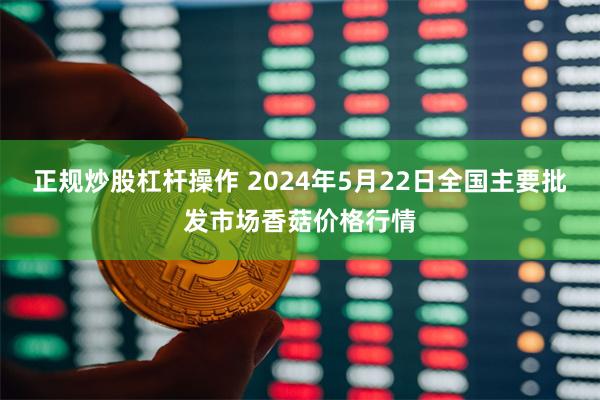 正规炒股杠杆操作 2024年5月22日全国主要批发市场香菇价格行情