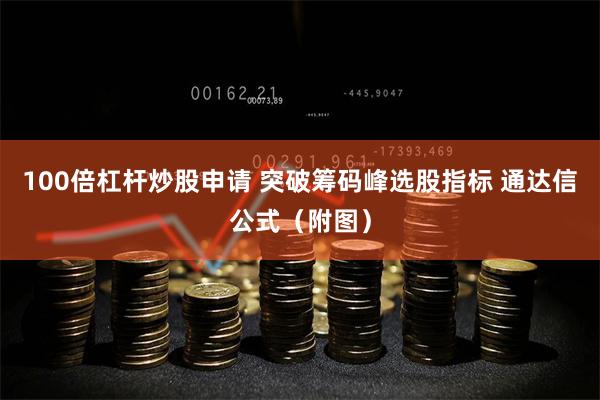 100倍杠杆炒股申请 突破筹码峰选股指标 通达信公式（附图）