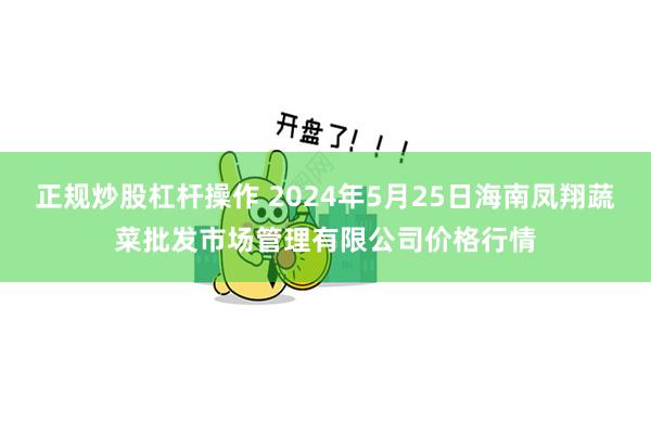 正规炒股杠杆操作 2024年5月25日海南凤翔蔬菜批发市场管理有限公司价格行情