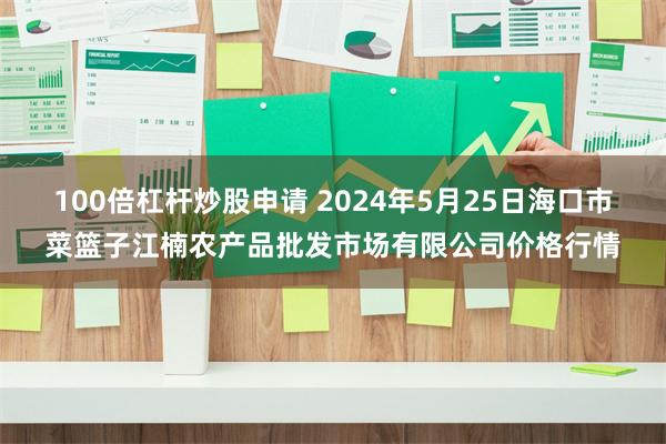 100倍杠杆炒股申请 2024年5月25日海口市菜篮子江楠农产品批发市场有限公司价格行情