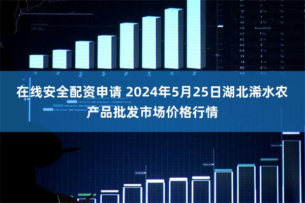 在线安全配资申请 2024年5月25日湖北浠水农产品批发市场价格行情