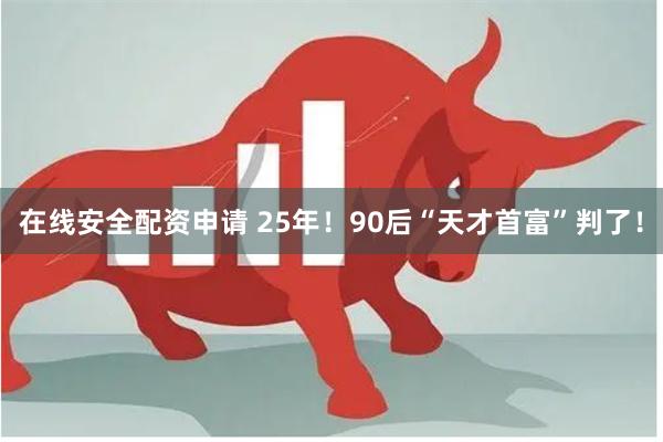 在线安全配资申请 25年！90后“天才首富”判了！