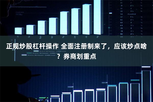 正规炒股杠杆操作 全面注册制来了，应该炒点啥？券商划重点