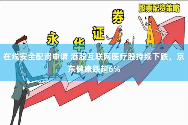 在线安全配资申请 港股互联网医疗股持续下跌，京东健康跌超6%