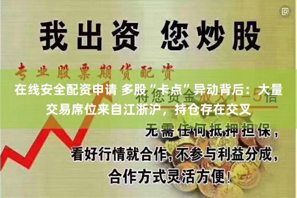 在线安全配资申请 多股“卡点”异动背后：大量交易席位来自江浙沪，持仓存在交叉