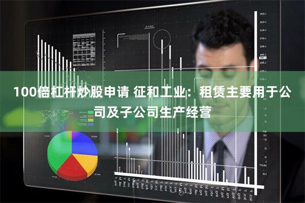 100倍杠杆炒股申请 征和工业：租赁主要用于公司及子公司生产经营