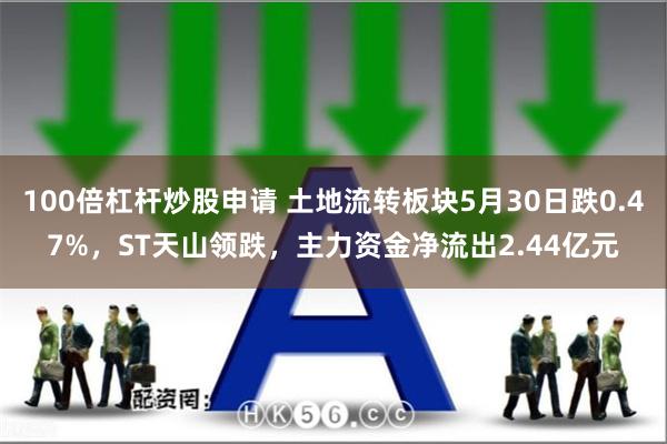 100倍杠杆炒股申请 土地流转板块5月30日跌0.47%，ST天山领跌，主力资金净流出2.44亿元