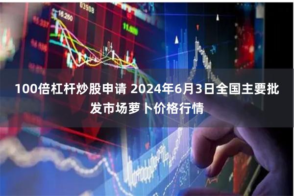 100倍杠杆炒股申请 2024年6月3日全国主要批发市场萝卜价格行情