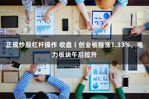 正规炒股杠杆操作 收盘丨创业板指涨1.33%，电力板块午后拉升