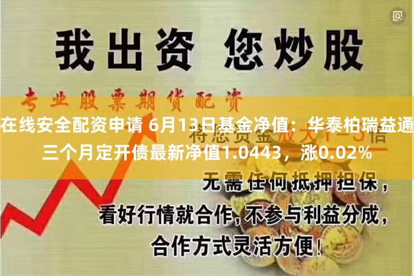 在线安全配资申请 6月13日基金净值：华泰柏瑞益通三个月定开债最新净值1.0443，涨0.02%