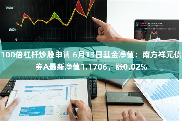 100倍杠杆炒股申请 6月13日基金净值：南方祥元债券A最新净值1.1706，涨0.02%