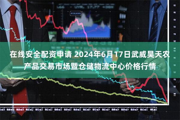 在线安全配资申请 2024年6月17日武威昊天农产品交易市场暨仓储物流中心价格行情