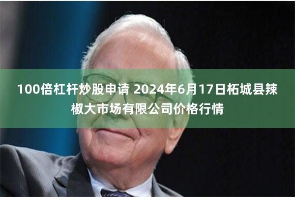 100倍杠杆炒股申请 2024年6月17日柘城县辣椒大市场有限公司价格行情