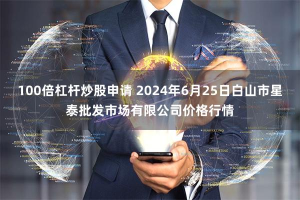 100倍杠杆炒股申请 2024年6月25日白山市星泰批发市场有限公司价格行情