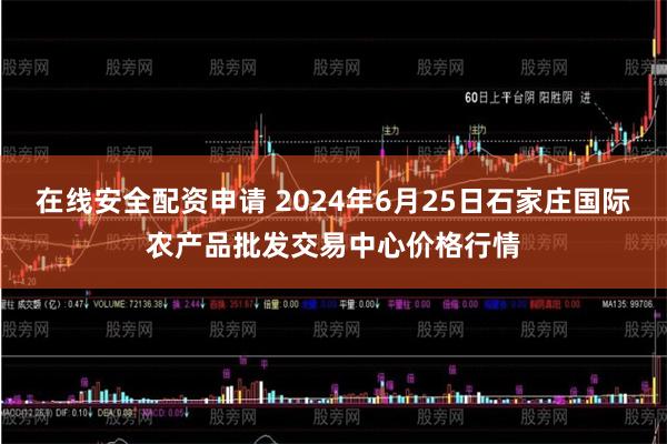 在线安全配资申请 2024年6月25日石家庄国际农产品批发交易中心价格行情