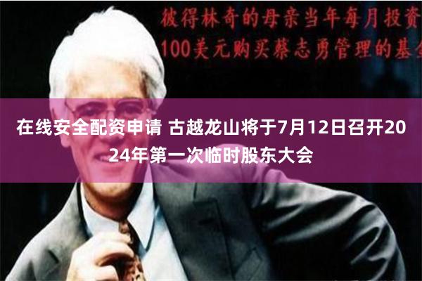 在线安全配资申请 古越龙山将于7月12日召开2024年第一次临时股东大会