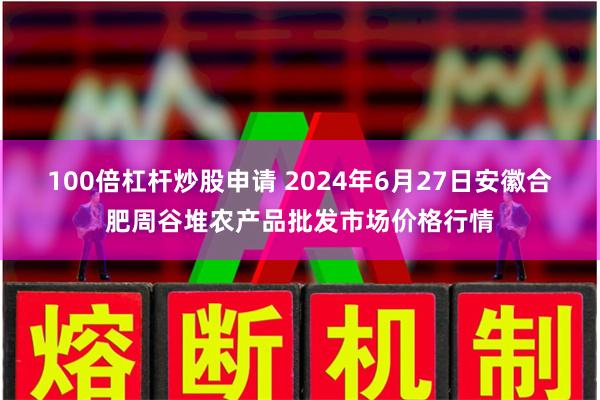 100倍杠杆炒股申请 2024年6月27日安徽合肥周谷堆农产品批发市场价格行情