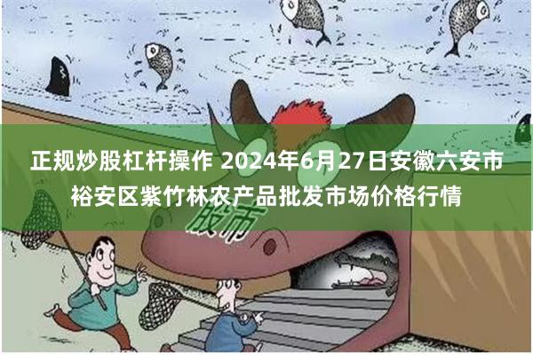 正规炒股杠杆操作 2024年6月27日安徽六安市裕安区紫竹林农产品批发市场价格行情