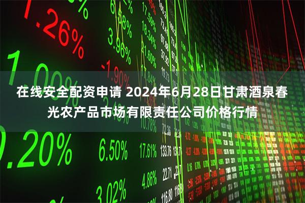 在线安全配资申请 2024年6月28日甘肃酒泉春光农产品市场有限责任公司价格行情