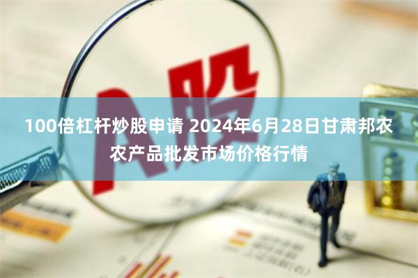 100倍杠杆炒股申请 2024年6月28日甘肃邦农农产品批发市场价格行情