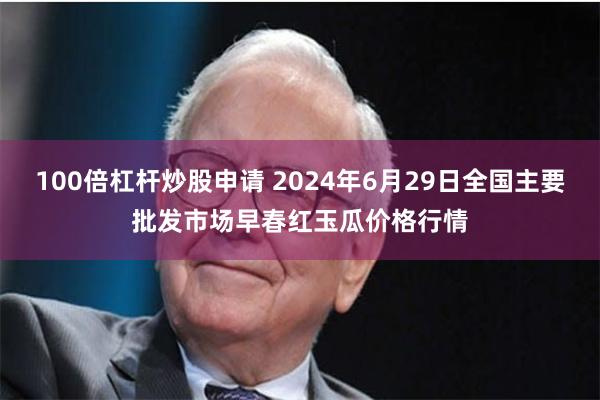 100倍杠杆炒股申请 2024年6月29日全国主要批发市场早春红玉瓜价格行情