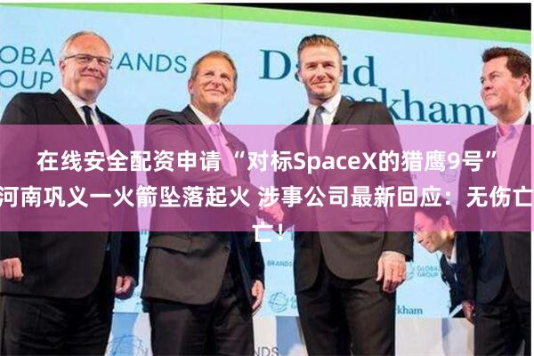 在线安全配资申请 “对标SpaceX的猎鹰9号” 河南巩义一火箭坠落起火 涉事公司最新回应：无伤亡！