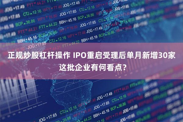 正规炒股杠杆操作 IPO重启受理后单月新增30家 这批企业有何看点？