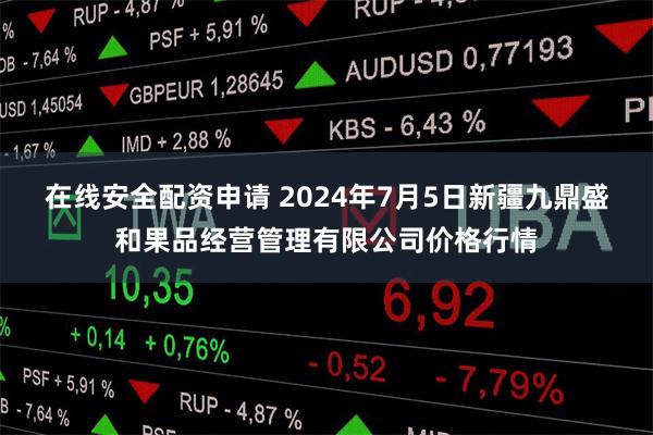 在线安全配资申请 2024年7月5日新疆九鼎盛和果品经营管理有限公司价格行情