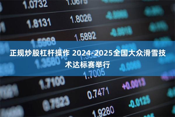 正规炒股杠杆操作 2024-2025全国大众滑雪技术达标赛举行