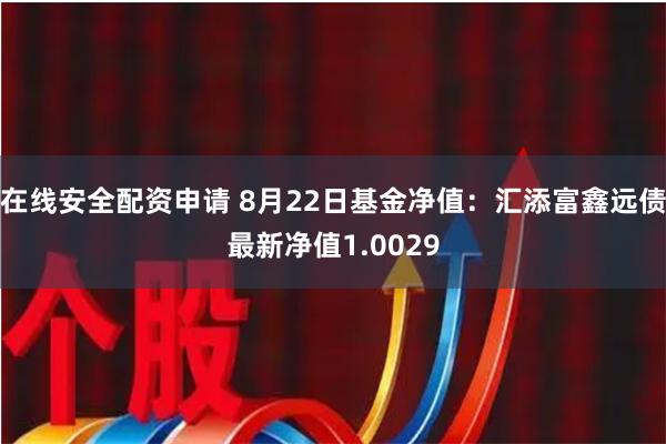 在线安全配资申请 8月22日基金净值：汇添富鑫远债最新净值1.0029